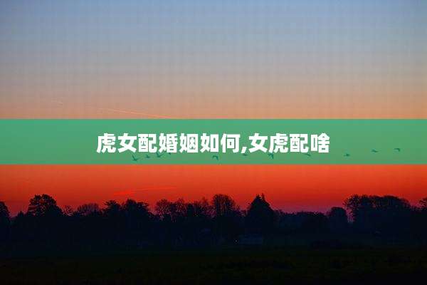 虎女配婚姻如何,女虎配啥