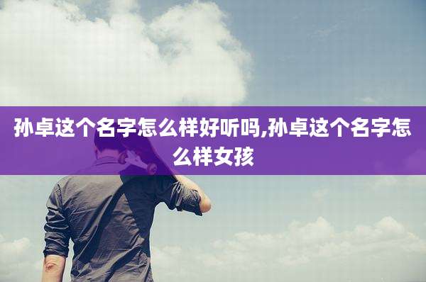 孙卓这个名字怎么样好听吗,孙卓这个名字怎么样女孩