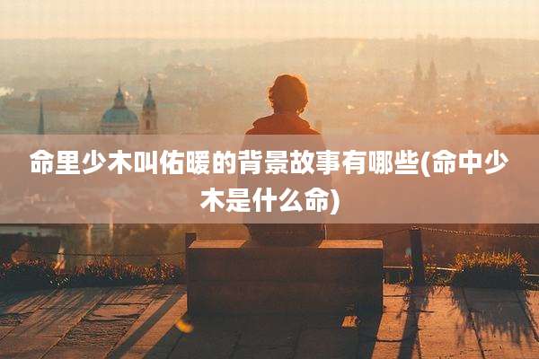 命里少木叫佑暖的背景故事有哪些(命中少木是什么命)