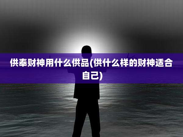 供奉财神用什么供品(供什么样的财神适合自己)