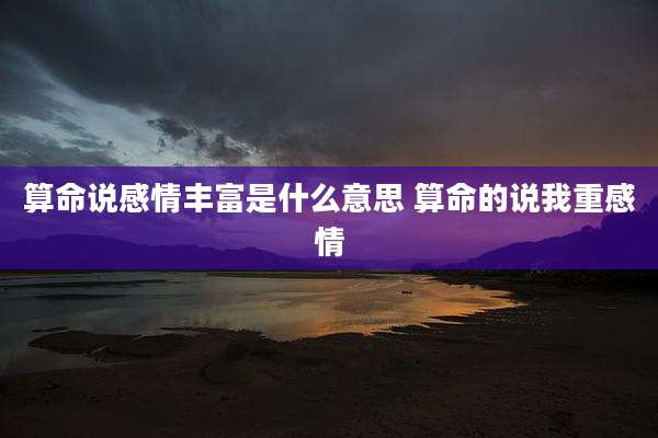 算命说感情丰富是什么意思 算命的说我重感情