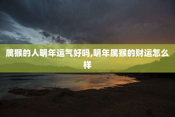 属猴的人明年运气好吗,明年属猴的财运怎么样