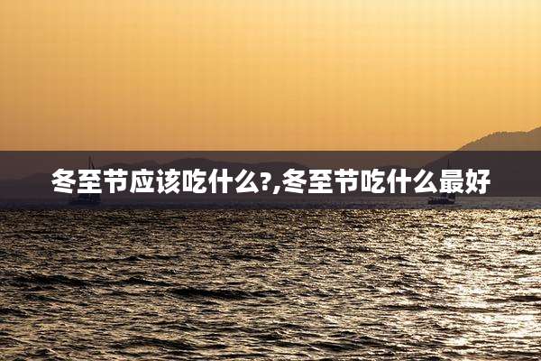 冬至节应该吃什么?,冬至节吃什么最好