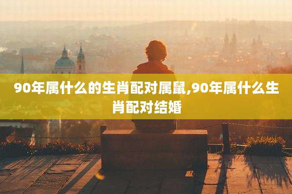 90年属什么的生肖配对属鼠,90年属什么生肖配对结婚