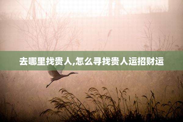 去哪里找贵人,怎么寻找贵人运招财运