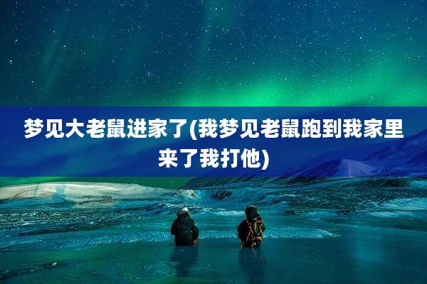 梦见大老鼠进家了(我梦见老鼠跑到我家里来了我打他)