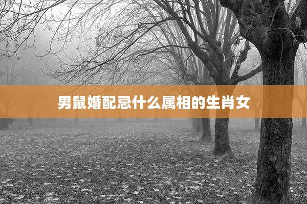 男鼠婚配忌什么属相的生肖女