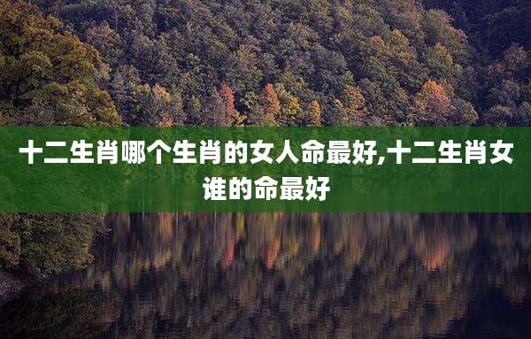 十二生肖哪个生肖的女人命最好,十二生肖女谁的命最好