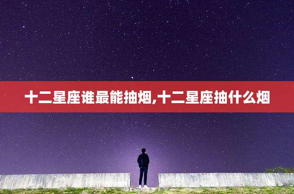 十二星座谁最能抽烟,十二星座抽什么烟