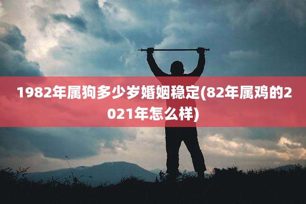1982年属狗多少岁婚姻稳定(82年属鸡的2021年怎么样)