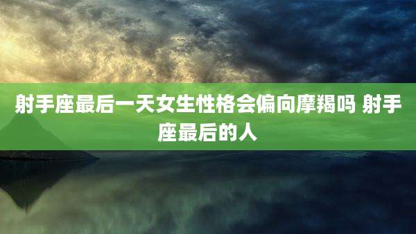 射手座最后一天女生性格会偏向摩羯吗 射手座最后的人