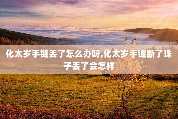 化太岁手链丢了怎么办呀,化太岁手链断了珠子丢了会怎样