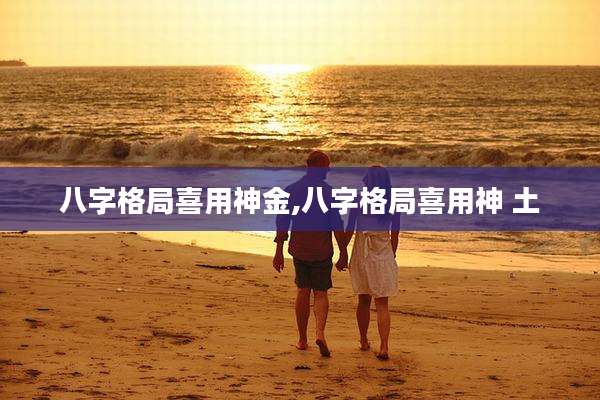 八字格局喜用神金,八字格局喜用神 土