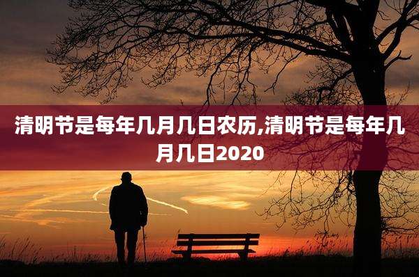 清明节是每年几月几日农历,清明节是每年几月几日2020