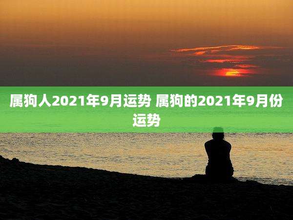 属狗人2021年9月运势 属狗的2021年9月份运势