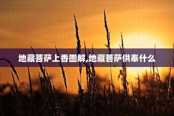 地藏菩萨上香图解,地藏菩萨供奉什么