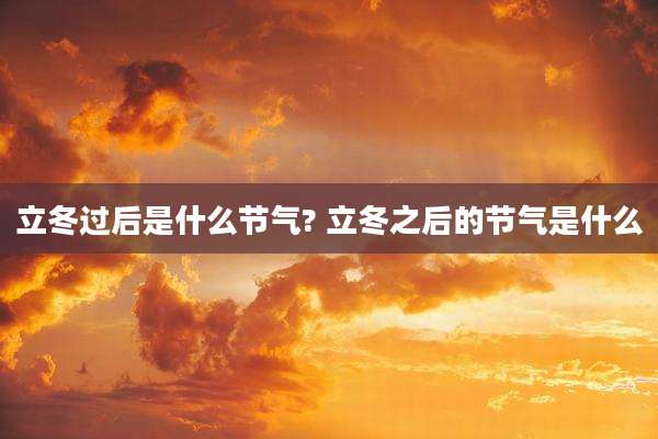 立冬过后是什么节气? 立冬之后的节气是什么