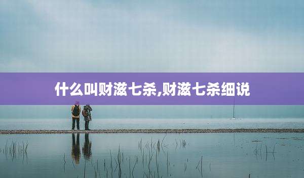 什么叫财滋七杀,财滋七杀细说
