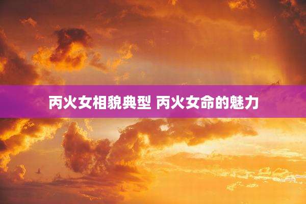 丙火女相貌典型 丙火女命的魅力