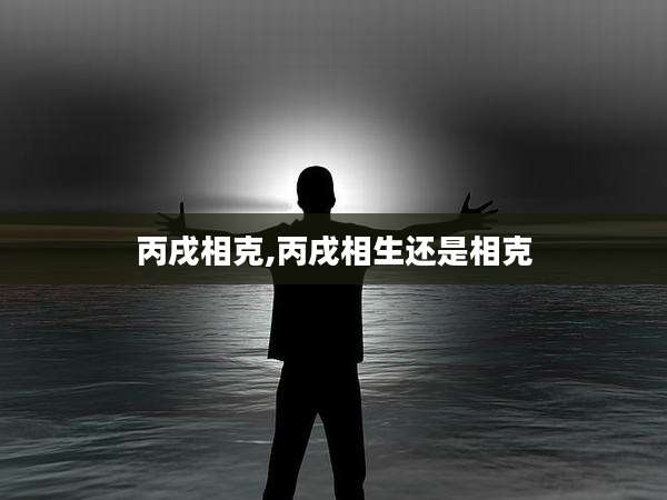 丙戌相克,丙戌相生还是相克