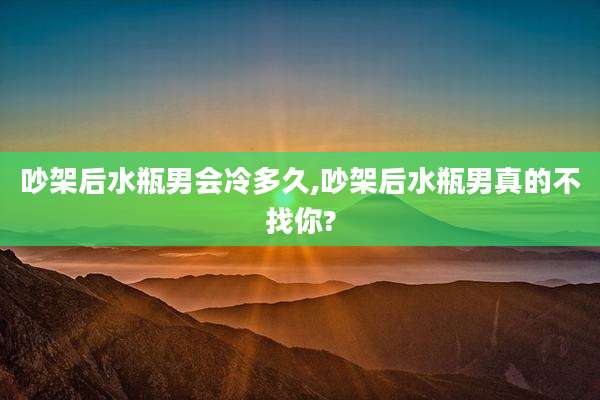 吵架后水瓶男会冷多久,吵架后水瓶男真的不找你?