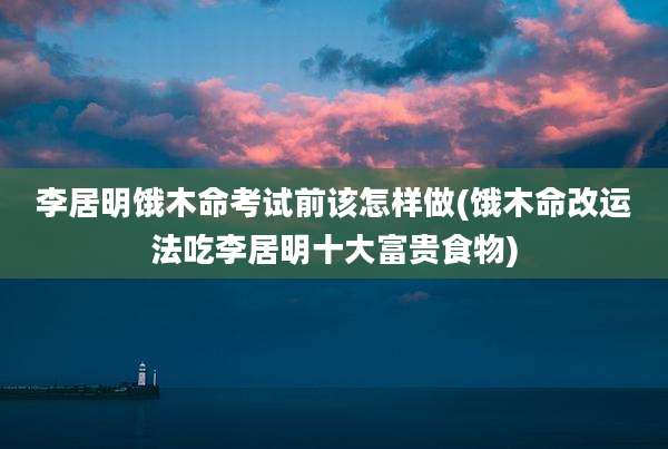 李居明饿木命考试前该怎样做(饿木命改运法吃李居明十大富贵食物)
