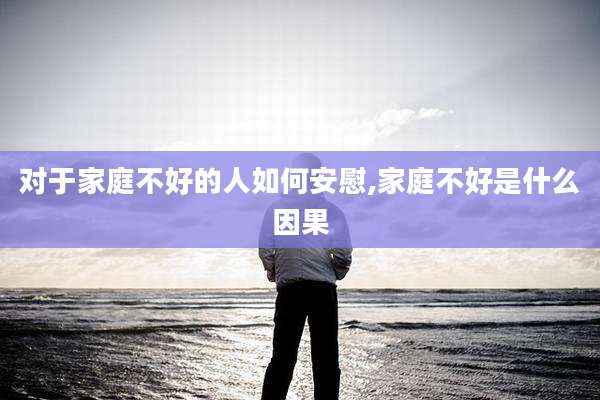 对于家庭不好的人如何安慰,家庭不好是什么因果