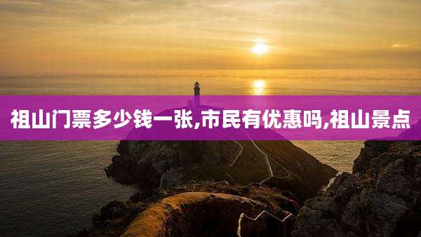 祖山门票多少钱一张,市民有优惠吗,祖山景点