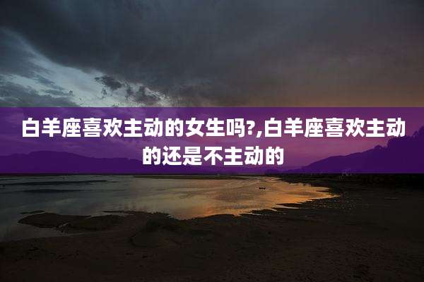 白羊座喜欢主动的女生吗?,白羊座喜欢主动的还是不主动的