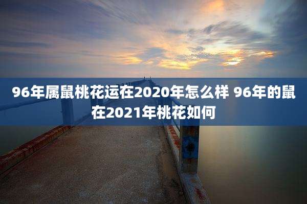 96年属鼠桃花运在2020年怎么样 96年的鼠在2021年桃花如何