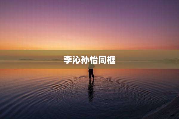 李沁孙怡同框