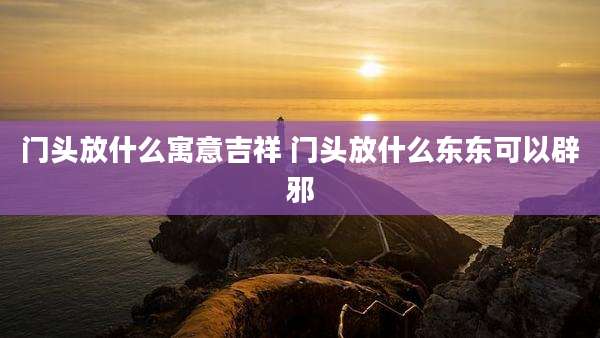 门头放什么寓意吉祥 门头放什么东东可以辟邪
