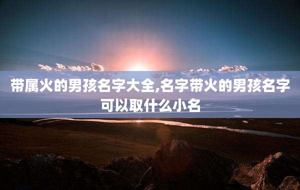 带属火的男孩名字大全,名字带火的男孩名字可以取什么小名