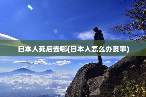 日本人死后去哪(日本人怎么办丧事)