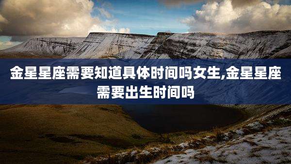 金星星座需要知道具体时间吗女生,金星星座需要出生时间吗