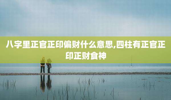 八字里正官正印偏财什么意思,四柱有正官正印正财食神