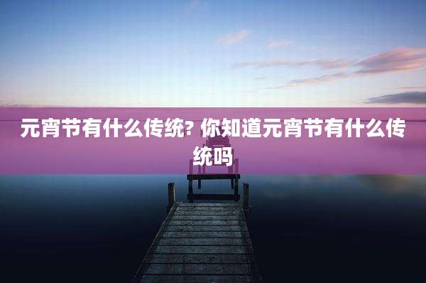 元宵节有什么传统? 你知道元宵节有什么传统吗
