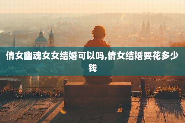 倩女幽魂女女结婚可以吗,倩女结婚要花多少钱