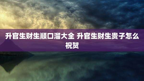 升官生财生顺口溜大全 升官生财生贵子怎么祝贺