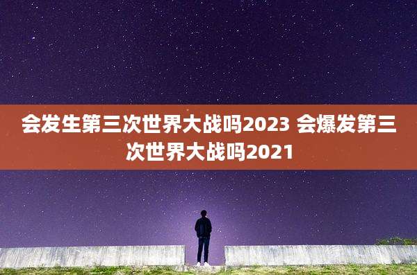 会发生第三次世界大战吗2023 会爆发第三次世界大战吗2021