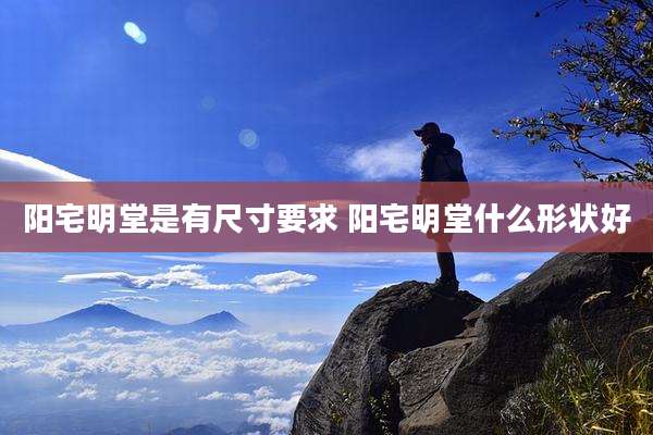 阳宅明堂是有尺寸要求 阳宅明堂什么形状好