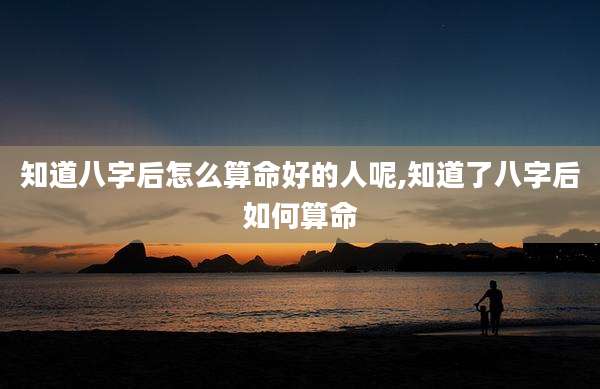 知道八字后怎么算命好的人呢,知道了八字后如何算命