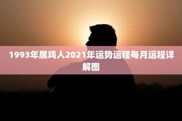 1993年属鸡人2021年运势运程每月运程详解图