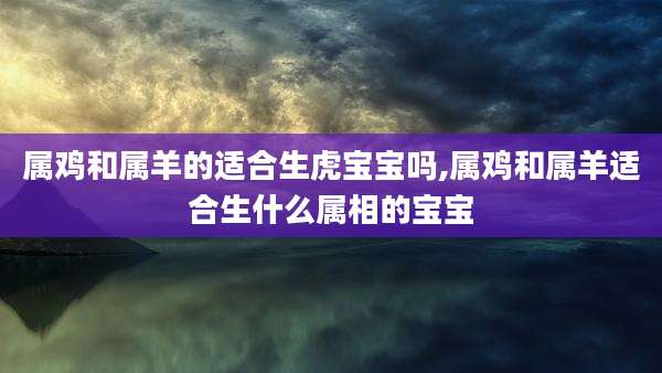 属鸡和属羊的适合生虎宝宝吗,属鸡和属羊适合生什么属相的宝宝