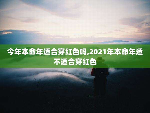 今年本命年适合穿红色吗,2021年本命年适不适合穿红色