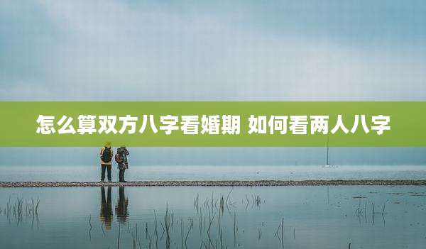 怎么算双方八字看婚期 如何看两人八字