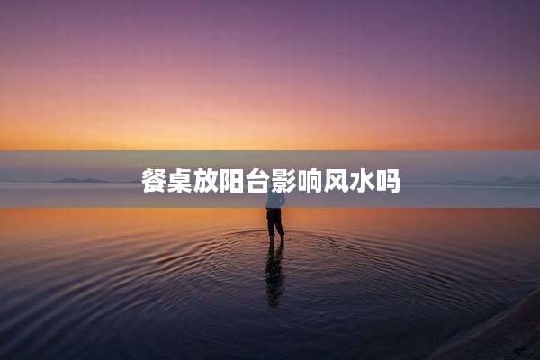 餐桌放阳台影响风水吗