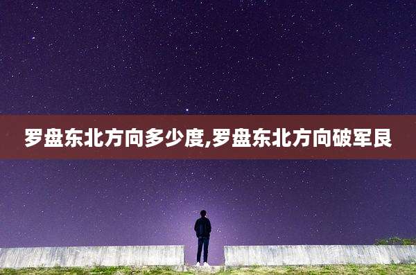 罗盘东北方向多少度,罗盘东北方向破军艮