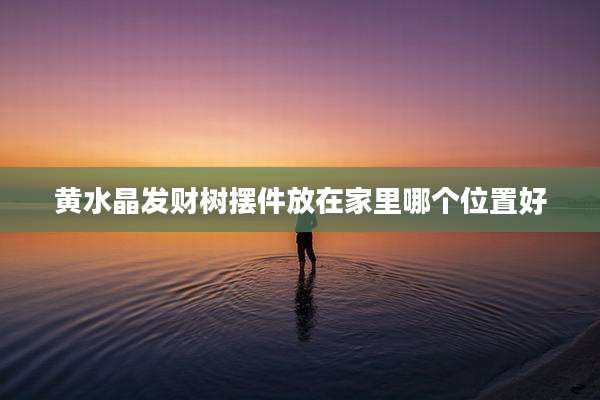 黄水晶发财树摆件放在家里哪个位置好