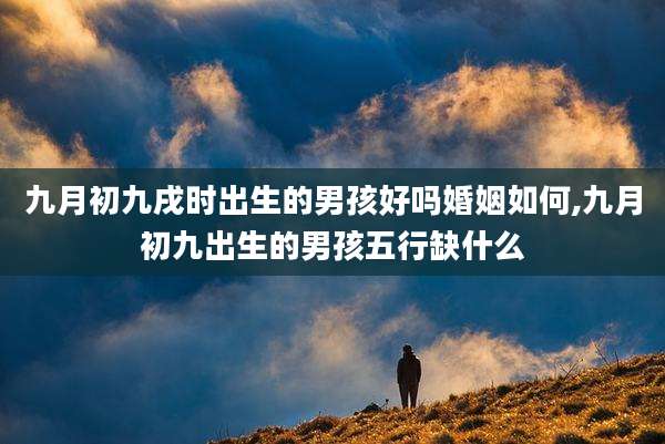 九月初九戌时出生的男孩好吗婚姻如何,九月初九出生的男孩五行缺什么